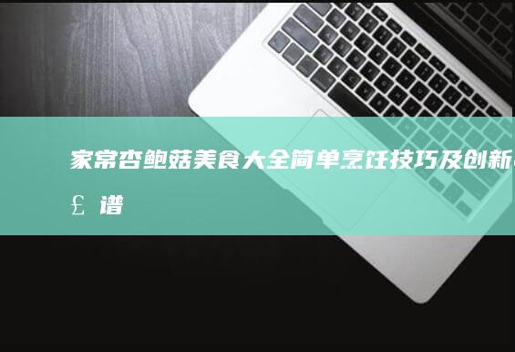 家常杏鲍菇美食大全：简单烹饪技巧及创新食谱